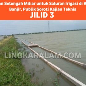 Anggaran Setengah Miliar untuk Saluran Irigasi di Kawasan Banjir, Publik Soroti Kajian Teknis (Jilid 3)